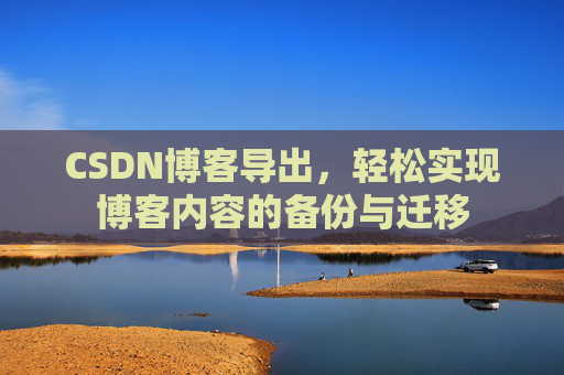 CSDN博客导出，轻松实现博客内容的备份与迁移