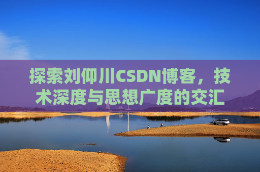 探索刘仰川CSDN博客，技术深度与思想广度的交汇