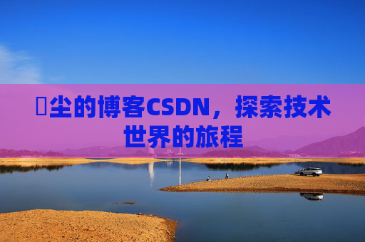 玦尘的博客CSDN，探索技术世界的旅程