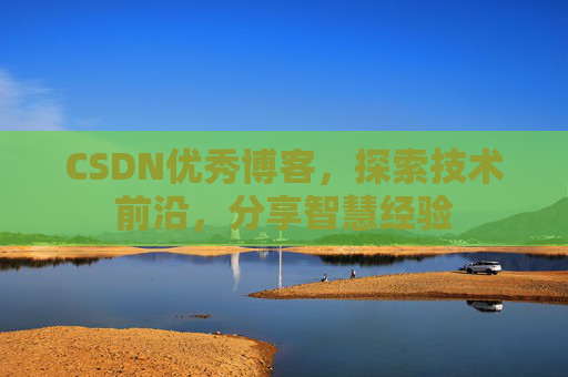 CSDN优秀博客，探索技术前沿，分享智慧经验