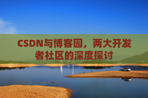 CSDN与博客园，两大开发者社区的深度探讨