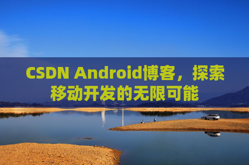 CSDN Android博客，探索移动开发的无限可能