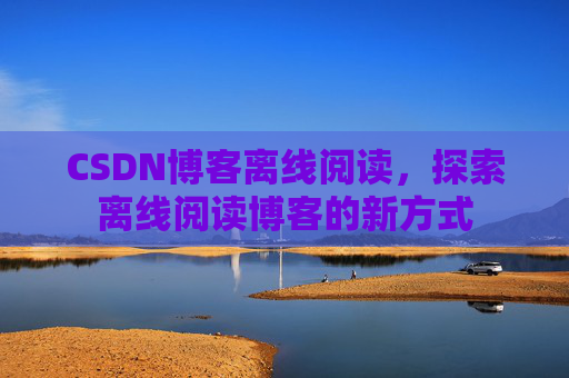 CSDN博客离线阅读，探索离线阅读博客的新方式